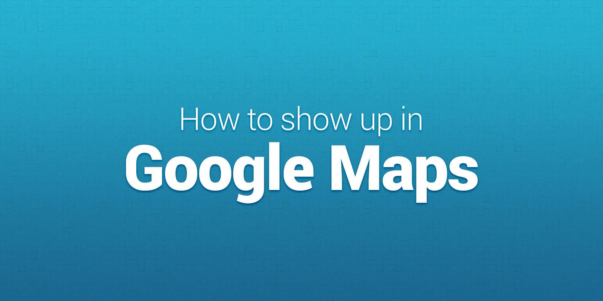 How to show up in Google Maps